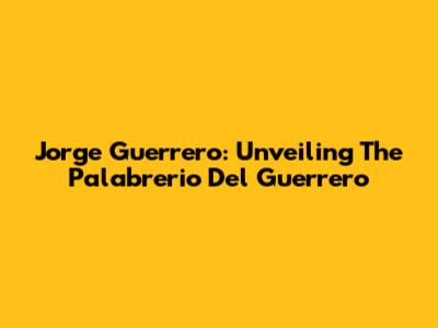 Jorge Guerrero: Unveiling The Palabrerio Del Guerrero