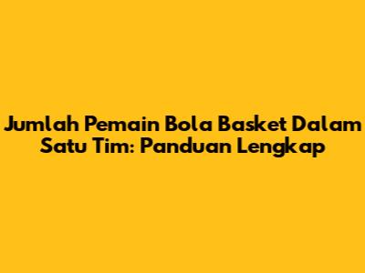 Jumlah Pemain Bola Basket Dalam Satu Tim: Panduan Lengkap