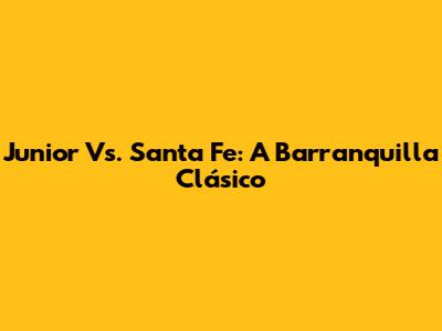 Junior Vs. Santa Fe: A Barranquilla Clásico