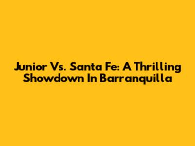 Junior Vs. Santa Fe: A Thrilling Showdown In Barranquilla