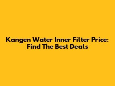 Kangen Water Inner Filter Price: Find The Best Deals