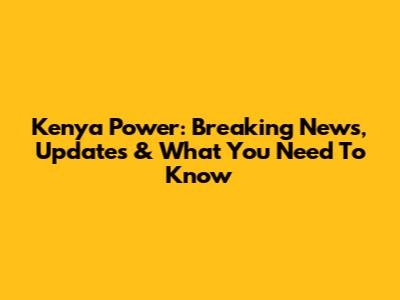 Kenya Power: Breaking News, Updates & What You Need To Know