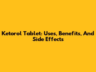 Ketorol Tablet: Uses, Benefits, And Side Effects