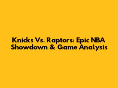 Knicks Vs. Raptors: Epic NBA Showdown & Game Analysis