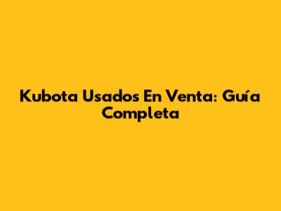 Kubota Usados En Venta: Guía Completa