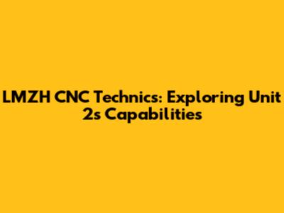 LMZH CNC Technics: Exploring Unit 2's Capabilities