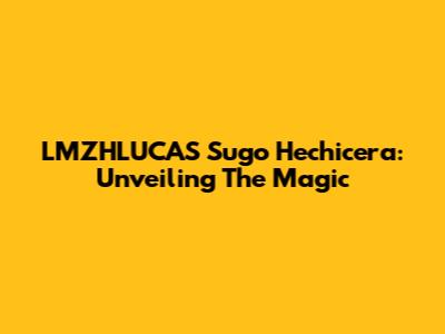 LMZHLUCAS Sugo Hechicera: Unveiling The Magic