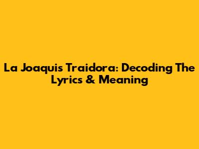 La Joaqui's 'Traidora': Decoding The Lyrics & Meaning