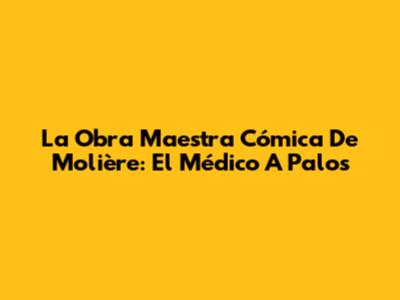La Obra Maestra Cómica De Molière: El Médico A Palos