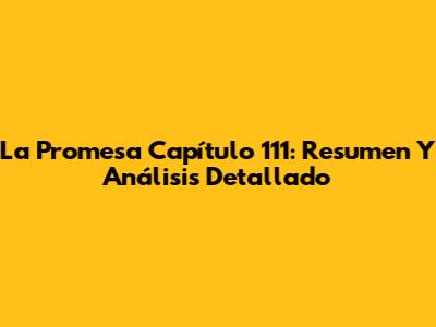 La Promesa Capítulo 111: Resumen Y Análisis Detallado