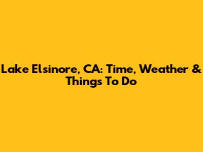 Lake Elsinore, CA: Time, Weather & Things To Do