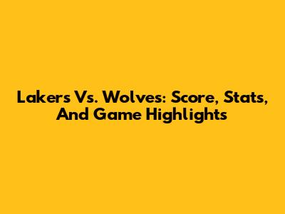 Lakers Vs. Wolves: Score, Stats, And Game Highlights