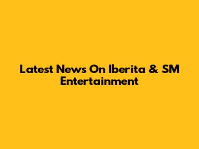 Latest News On Iberita & SM Entertainment