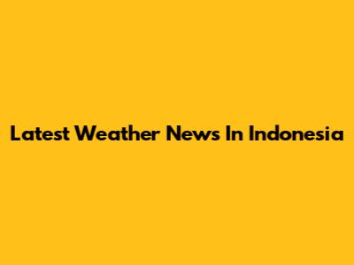 Latest Weather News In Indonesia