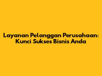 Layanan Pelanggan Perusahaan: Kunci Sukses Bisnis Anda