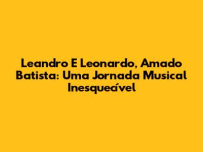 Leandro E Leonardo, Amado Batista: Uma Jornada Musical Inesquecível