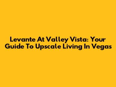Levante At Valley Vista: Your Guide To Upscale Living In Vegas