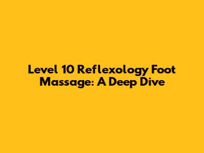 Level 10 Reflexology Foot Massage: A Deep Dive