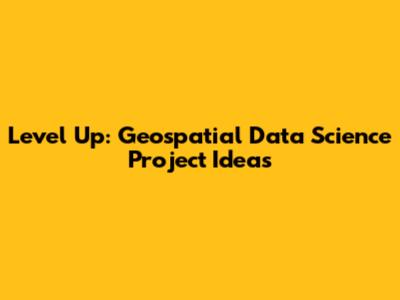 Level Up: Geospatial Data Science Project Ideas