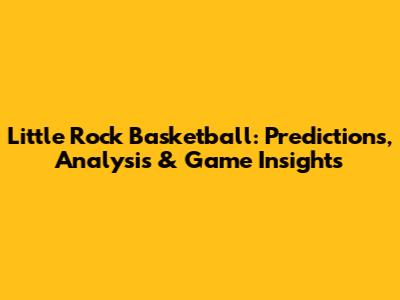 Little Rock Basketball: Predictions, Analysis & Game Insights