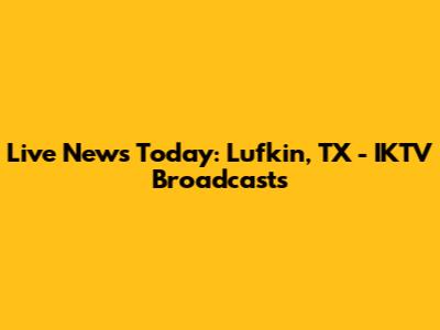 Live News Today: Lufkin, TX - IKTV Broadcasts