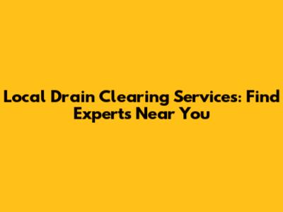 Local Drain Clearing Services: Find Experts Near You