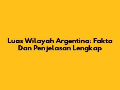 Luas Wilayah Argentina: Fakta Dan Penjelasan Lengkap