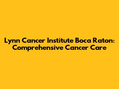 Lynn Cancer Institute Boca Raton: Comprehensive Cancer Care