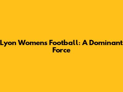 Lyon Women's Football: A Dominant Force