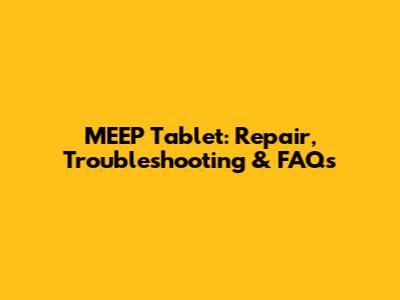 MEEP Tablet: Repair, Troubleshooting & FAQs