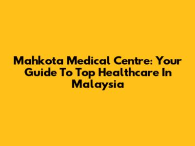 Mahkota Medical Centre: Your Guide To Top Healthcare In Malaysia
