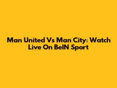 Man United Vs Man City: Watch Live On BeIN Sport