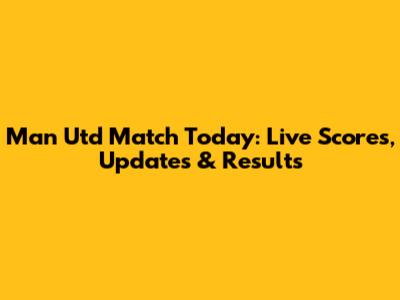 Man Utd Match Today: Live Scores, Updates & Results