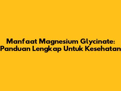 Manfaat Magnesium Glycinate: Panduan Lengkap Untuk Kesehatan