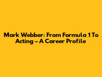 Mark Webber: From Formula 1 To Acting – A Career Profile