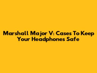 Marshall Major V: Cases To Keep Your Headphones Safe