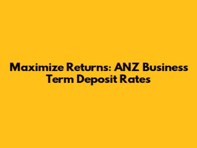 Maximize Returns: ANZ Business Term Deposit Rates