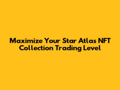 Maximize Your Star Atlas NFT Collection Trading Level