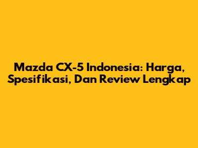 Mazda CX-5 Indonesia: Harga, Spesifikasi, Dan Review Lengkap