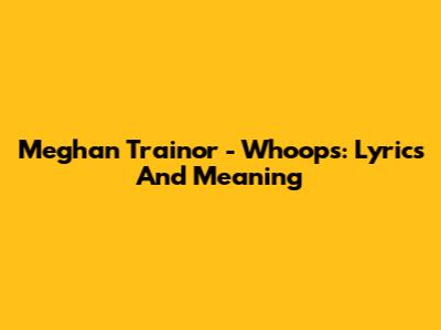 Meghan Trainor - Whoops: Lyrics And Meaning