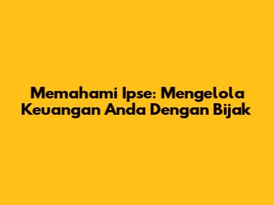Memahami Ipse: Mengelola Keuangan Anda Dengan Bijak