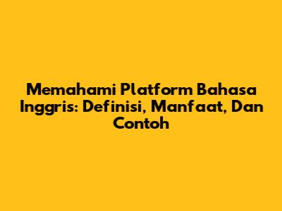 Memahami Platform Bahasa Inggris: Definisi, Manfaat, Dan Contoh