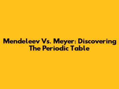 Mendeleev Vs. Meyer: Discovering The Periodic Table