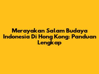 Merayakan Salam Budaya Indonesia Di Hong Kong: Panduan Lengkap