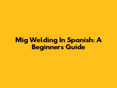Mig Welding In Spanish: A Beginner's Guide