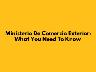 Ministerio De Comercio Exterior: What You Need To Know