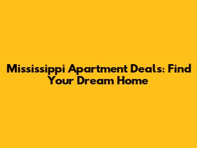 Mississippi Apartment Deals: Find Your Dream Home