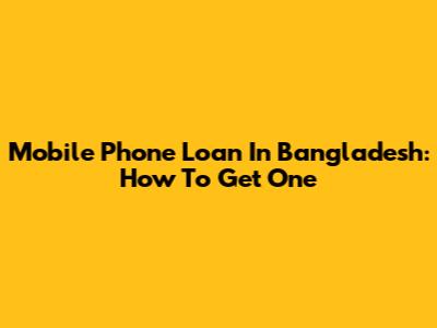 Mobile Phone Loan In Bangladesh: How To Get One