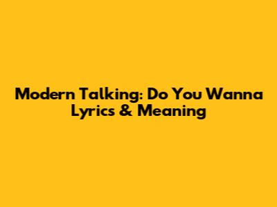 Modern Talking: Do You Wanna Lyrics & Meaning