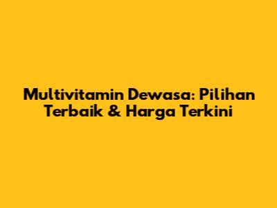Multivitamin Dewasa: Pilihan Terbaik & Harga Terkini